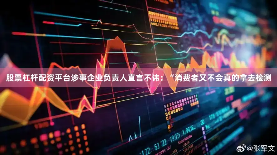 股票杠杆配资平台涉事企业负责人直言不讳：“消费者又不会真的拿去检测