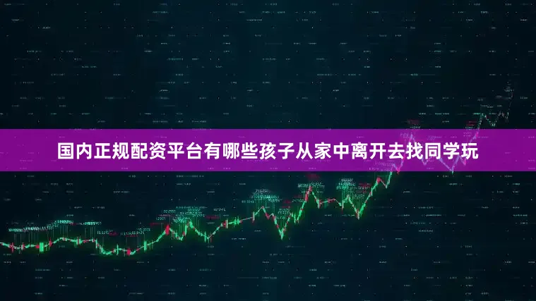 国内正规配资平台有哪些孩子从家中离开去找同学玩