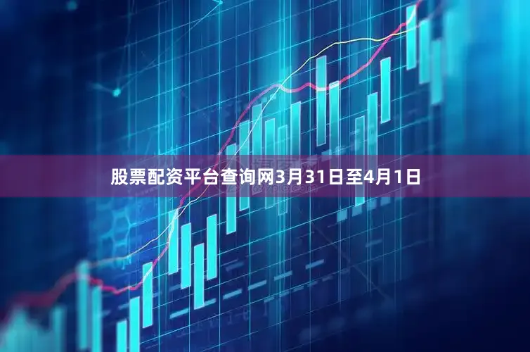 股票配资平台查询网3月31日至4月1日
