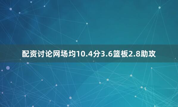 配资讨论网场均10.4分3.6篮板2.8助攻