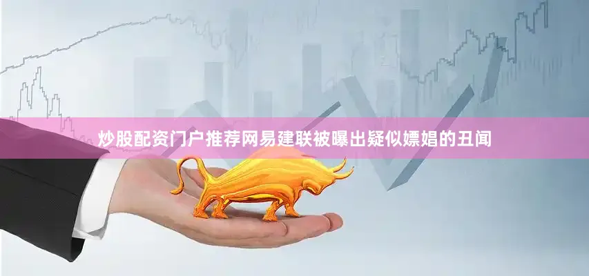 炒股配资门户推荐网易建联被曝出疑似嫖娼的丑闻