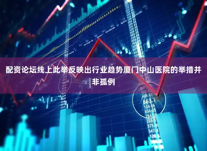 配资论坛线上此举反映出行业趋势厦门中山医院的举措并非孤例