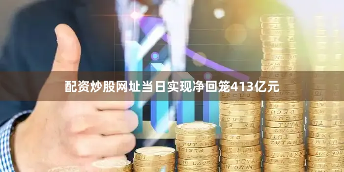 配资炒股网址当日实现净回笼413亿元