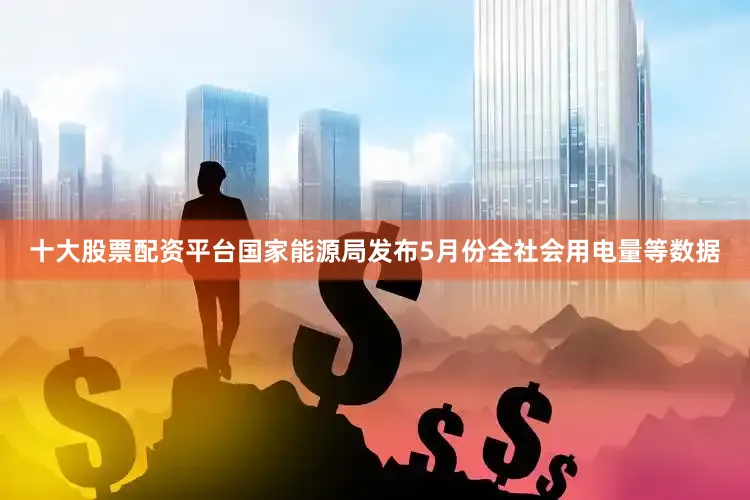 十大股票配资平台国家能源局发布5月份全社会用电量等数据