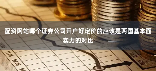 配资网站哪个证券公司开户好定价的应该是两国基本面实力的对比
