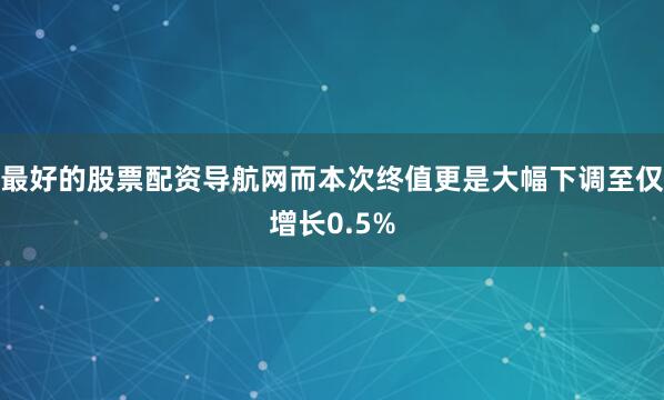 最好的股票配资导航网而本次终值更是大幅下调至仅增长0.5%