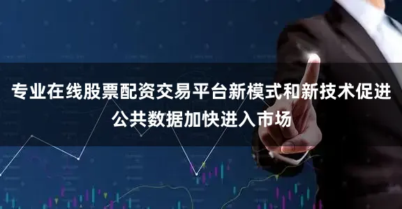 专业在线股票配资交易平台新模式和新技术促进公共数据加快进入市场