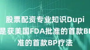 股票配资专业知识Dupixent是获美国FDA批准的首款BP疗法