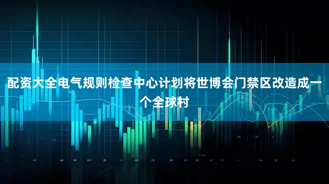 配资大全电气规则检查中心计划将世博会门禁区改造成一个全球村