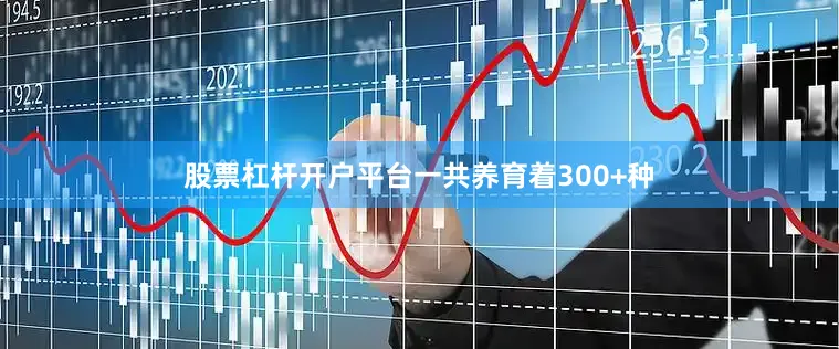 股票杠杆开户平台一共养育着300+种