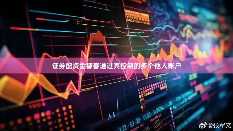 证券配资金穗春通过其控制的多个他人账户