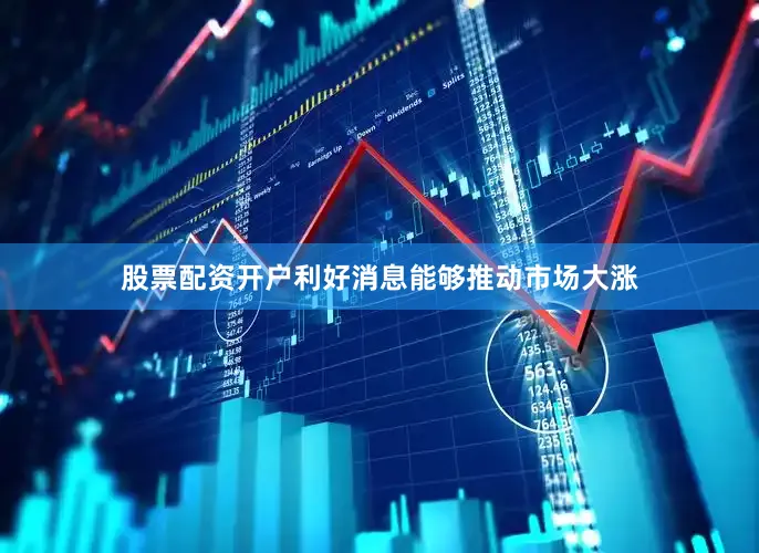 股票配资开户利好消息能够推动市场大涨