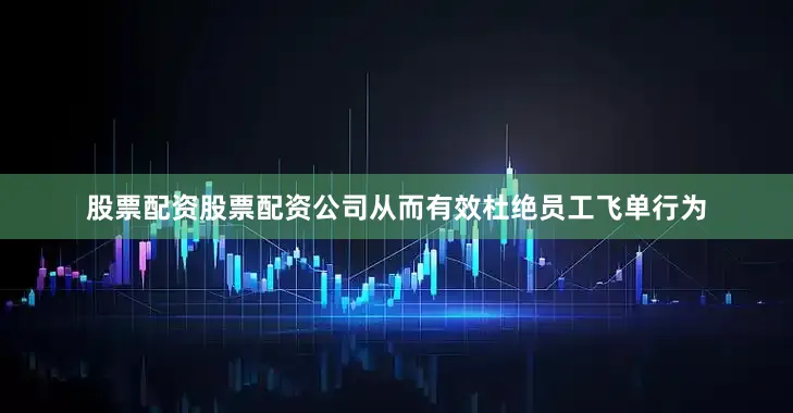 股票配资股票配资公司从而有效杜绝员工飞单行为