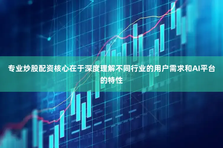 专业炒股配资核心在于深度理解不同行业的用户需求和AI平台的特性