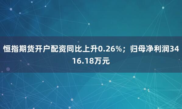 恒指期货开户配资同比上升0.26%；归母净利润3416.18万元