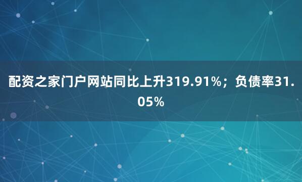 配资之家门户网站同比上升319.91%；负债率31.05%