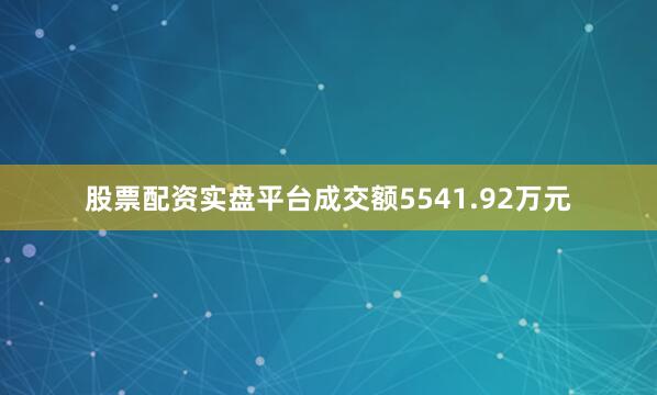股票配资实盘平台成交额5541.92万元