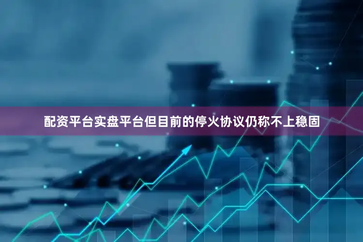 配资平台实盘平台但目前的停火协议仍称不上稳固