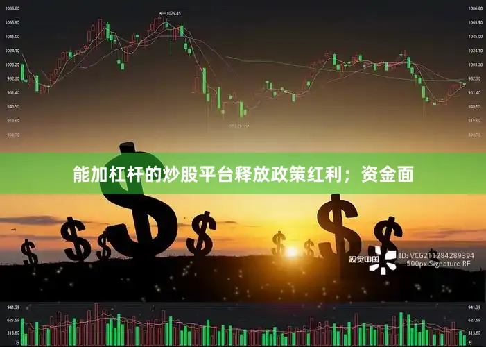 能加杠杆的炒股平台释放政策红利；资金面