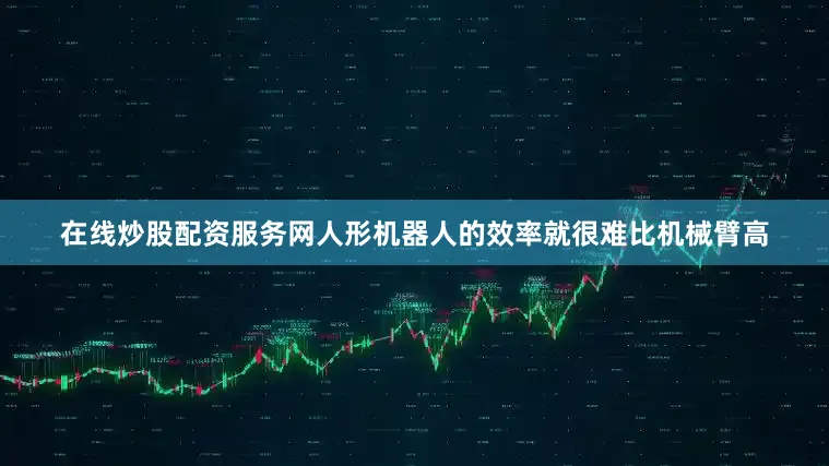 在线炒股配资服务网人形机器人的效率就很难比机械臂高