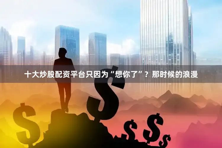 十大炒股配资平台只因为“想你了”？那时候的浪漫