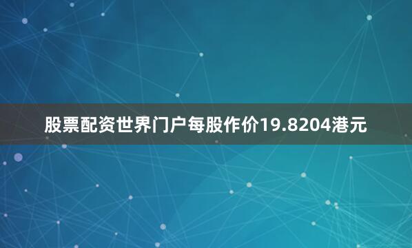 股票配资世界门户每股作价19.8204港元