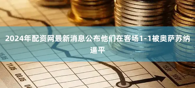 2024年配资网最新消息公布他们在客场1-1被奥萨苏纳逼平