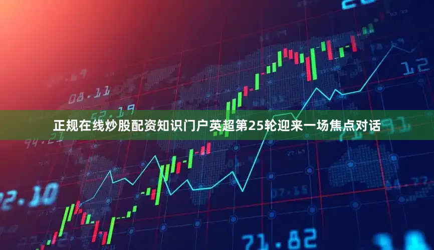 正规在线炒股配资知识门户英超第25轮迎来一场焦点对话