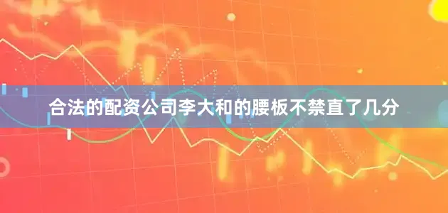 合法的配资公司李大和的腰板不禁直了几分