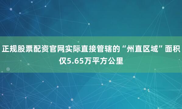 正规股票配资官网实际直接管辖的“州直区域”面积仅5.65万平方公里