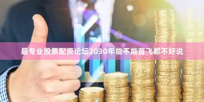 最专业股票配资论坛2030年能不能首飞都不好说