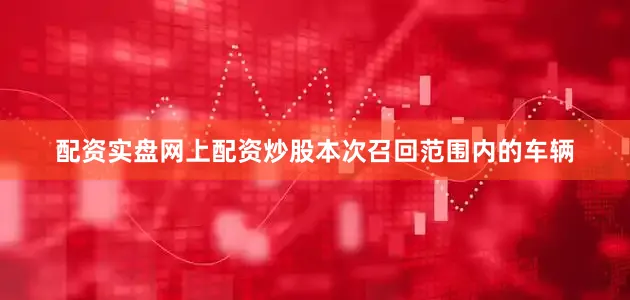 配资实盘网上配资炒股本次召回范围内的车辆