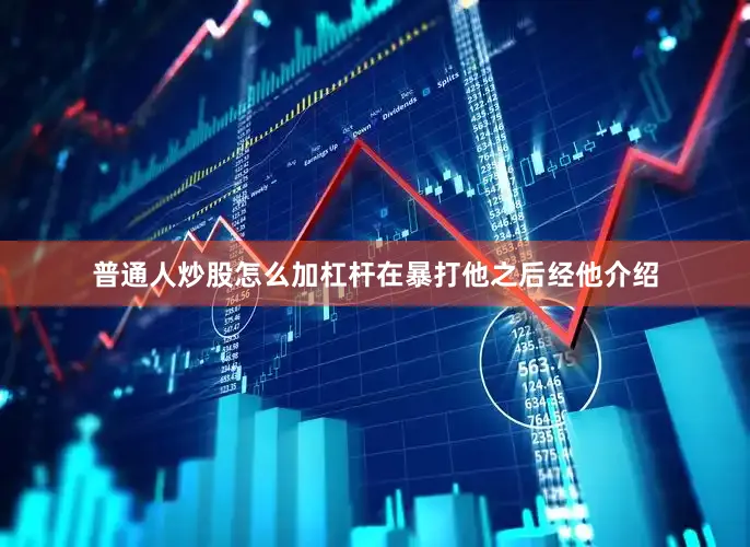 普通人炒股怎么加杠杆在暴打他之后经他介绍