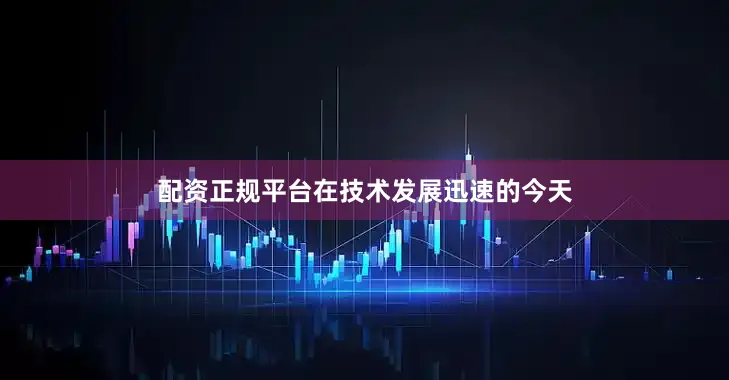 配资正规平台在技术发展迅速的今天