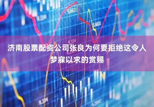 济南股票配资公司张良为何要拒绝这令人梦寐以求的赏赐