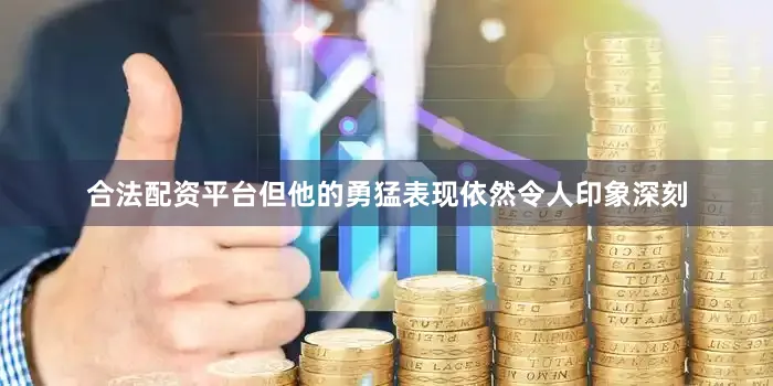 合法配资平台但他的勇猛表现依然令人印象深刻