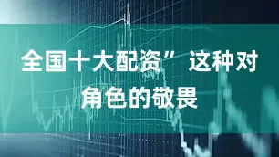 全国十大配资” 这种对角色的敬畏