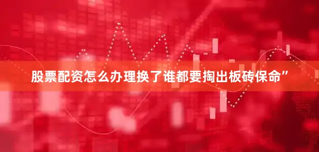 股票配资怎么办理换了谁都要掏出板砖保命”