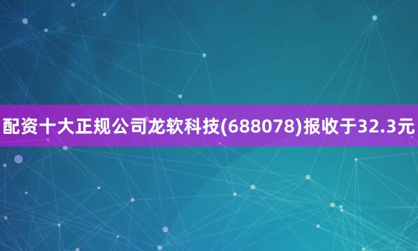配资十大正规公司龙软科技(688078)报收于32.3元
