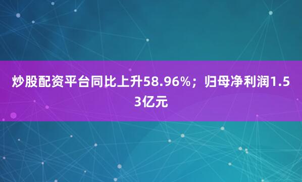 炒股配资平台同比上升58.96%；归母净利润1.53亿元