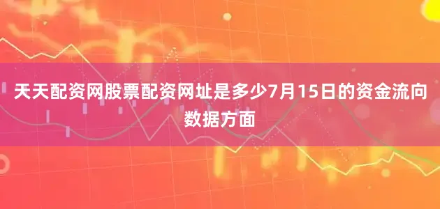 天天配资网股票配资网址是多少7月15日的资金流向数据方面