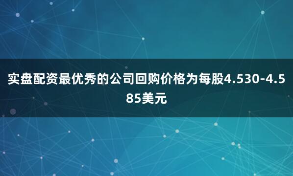 实盘配资最优秀的公司回购价格为每股4.530-4.585美元