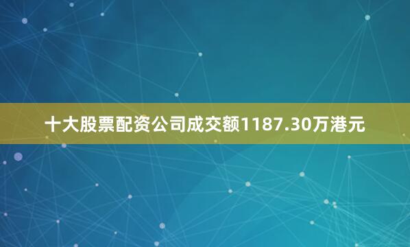 十大股票配资公司成交额1187.30万港元