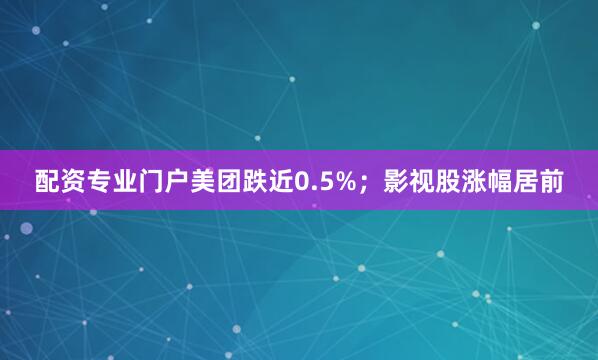 配资专业门户美团跌近0.5%；影视股涨幅居前
