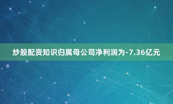 炒股配资知识归属母公司净利润为-7.36亿元