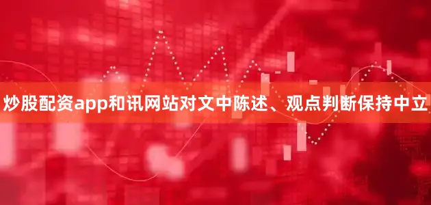 炒股配资app和讯网站对文中陈述、观点判断保持中立