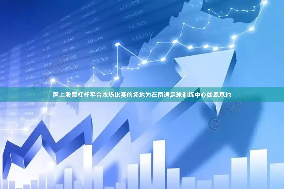 网上股票杠杆平台本场比赛的场地为在南通足球训练中心如皋基地