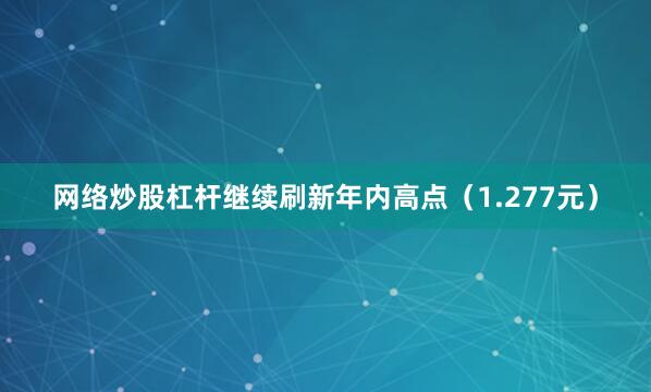 网络炒股杠杆继续刷新年内高点（1.277元）