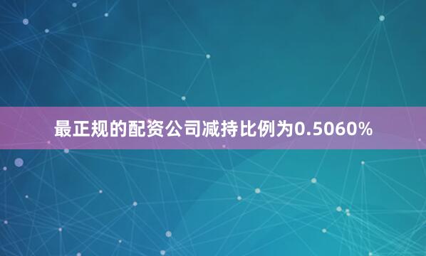 最正规的配资公司减持比例为0.5060%