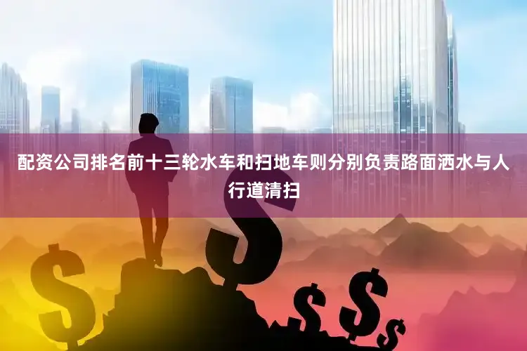 配资公司排名前十三轮水车和扫地车则分别负责路面洒水与人行道清扫